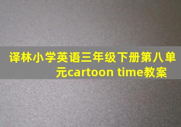 译林小学英语三年级下册第八单元cartoon time教案